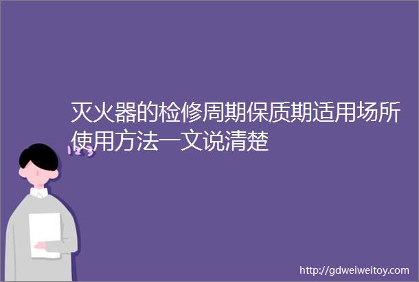 灭火器的检修周期保质期适用场所使用方法一文说清楚