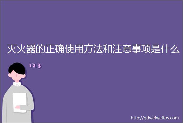 灭火器的正确使用方法和注意事项是什么