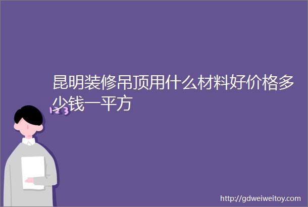 昆明装修吊顶用什么材料好价格多少钱一平方