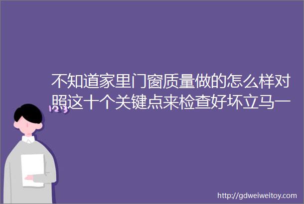 不知道家里门窗质量做的怎么样对照这十个关键点来检查好坏立马一清二楚