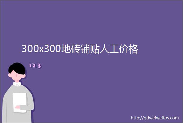 300x300地砖铺贴人工价格