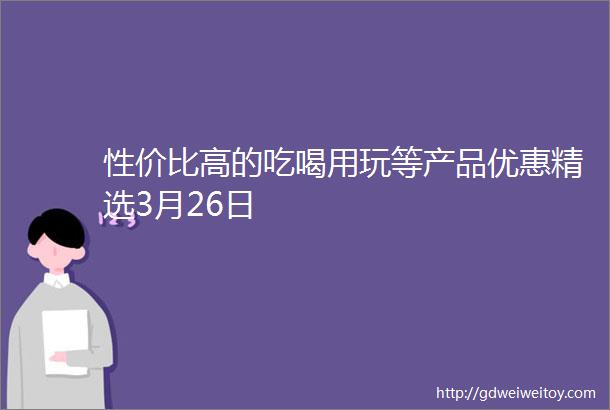 性价比高的吃喝用玩等产品优惠精选3月26日