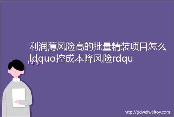 利润薄风险高的批量精装项目怎么ldquo控成本降风险rdquo关于做好批量精装修项目管理的一些建议