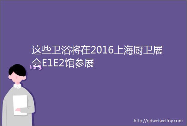 这些卫浴将在2016上海厨卫展会E1E2馆参展