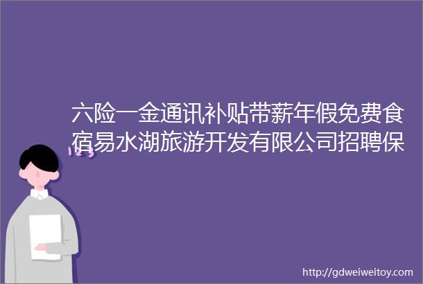 六险一金通讯补贴带薪年假免费食宿易水湖旅游开发有限公司招聘保定人才网1119招聘信息汇总1