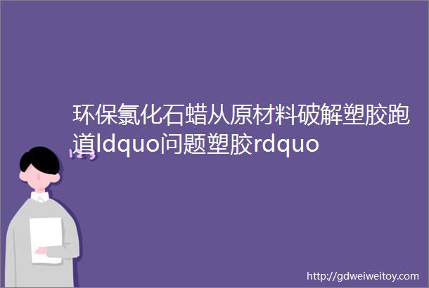 环保氯化石蜡从原材料破解塑胶跑道ldquo问题塑胶rdquo尴尬