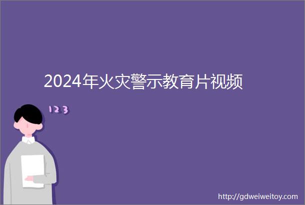 2024年火灾警示教育片视频