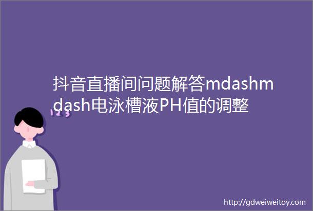 抖音直播间问题解答mdashmdash电泳槽液PH值的调整