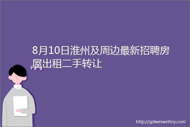 8月10日淮州及周边最新招聘房屋出租二手转让