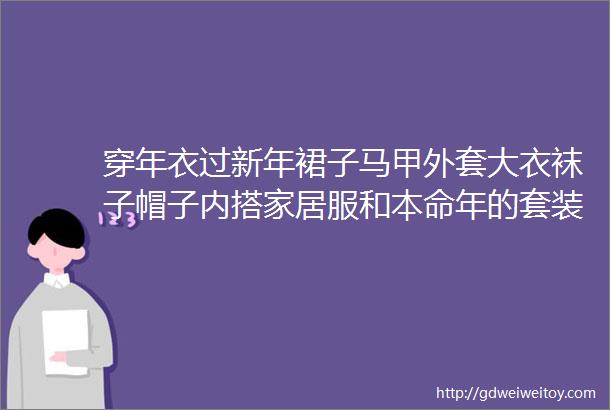 穿年衣过新年裙子马甲外套大衣袜子帽子内搭家居服和本命年的套装都准备啦一起红红火火过年喽