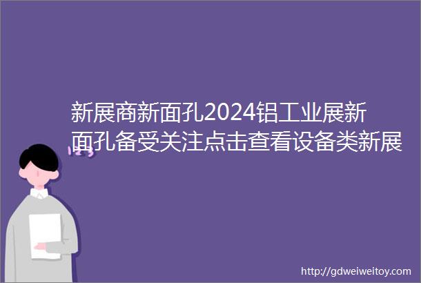 新展商新面孔2024铝工业展新面孔备受关注点击查看设备类新展商第二弹