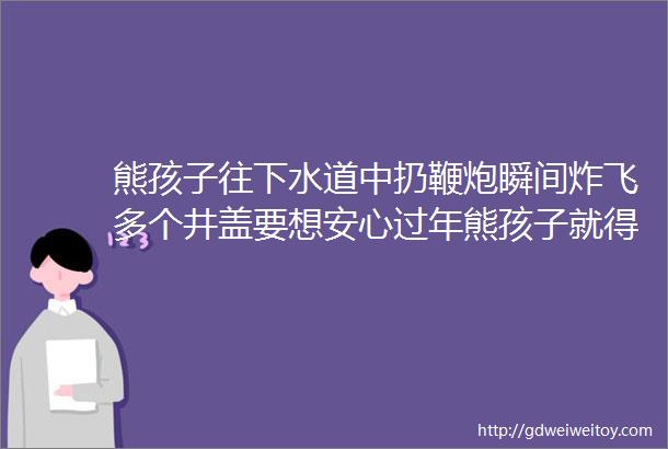 熊孩子往下水道中扔鞭炮瞬间炸飞多个井盖要想安心过年熊孩子就得抓紧教育