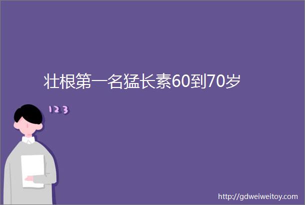 壮根第一名猛长素60到70岁