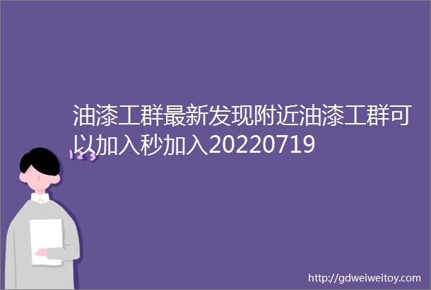 油漆工群最新发现附近油漆工群可以加入秒加入20220719