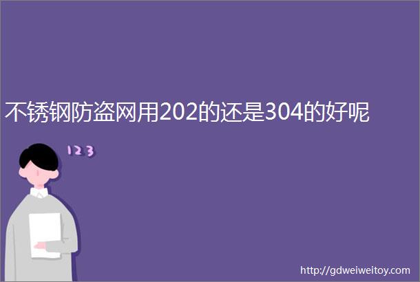 不锈钢防盗网用202的还是304的好呢