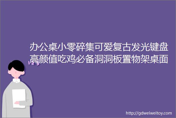 办公桌小零碎集可爱复古发光键盘高颜值吃鸡必备洞洞板置物架桌面整洁的终极武器