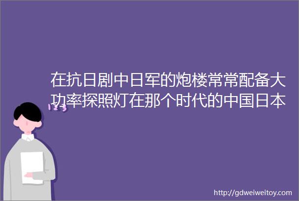 在抗日剧中日军的炮楼常常配备大功率探照灯在那个时代的中国日本军队究竟是如何获取电力供应的呢