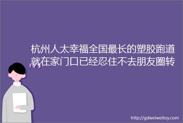 杭州人太幸福全国最长的塑胶跑道就在家门口已经忍住不去朋友圈转发了