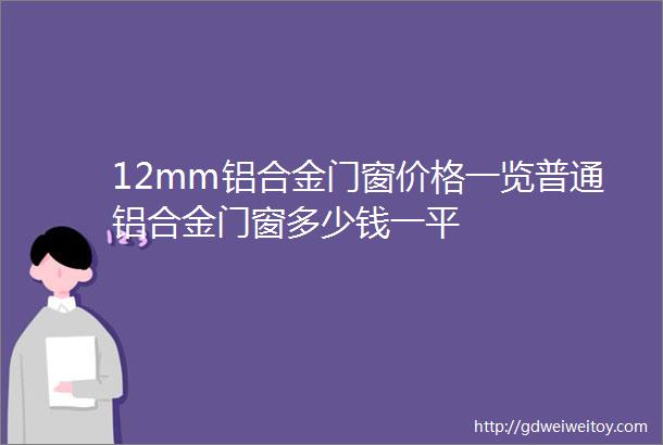 12mm铝合金门窗价格一览普通铝合金门窗多少钱一平