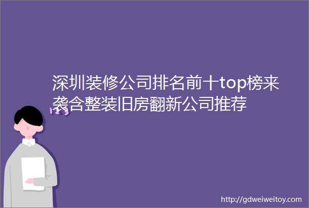 深圳装修公司排名前十top榜来袭含整装旧房翻新公司推荐
