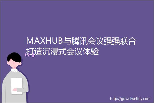 MAXHUB与腾讯会议强强联合打造沉浸式会议体验