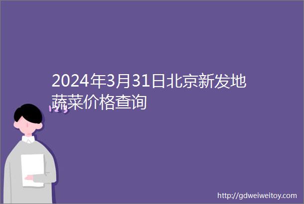 2024年3月31日北京新发地蔬菜价格查询