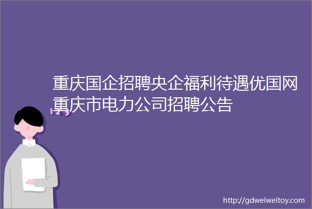 重庆国企招聘央企福利待遇优国网重庆市电力公司招聘公告