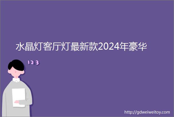 水晶灯客厅灯最新款2024年豪华