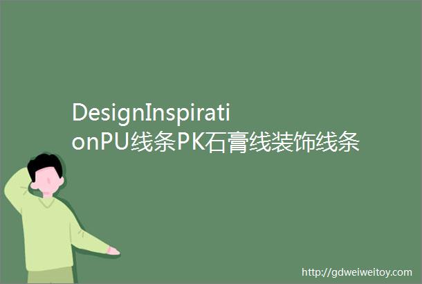 DesignInspirationPU线条PK石膏线装饰线条怎么选