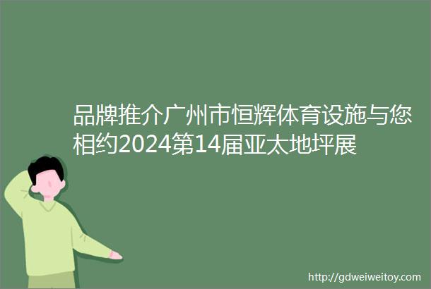 品牌推介广州市恒辉体育设施与您相约2024第14届亚太地坪展5月1012日广州见