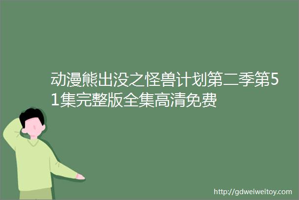 动漫熊出没之怪兽计划第二季第51集完整版全集高清免费