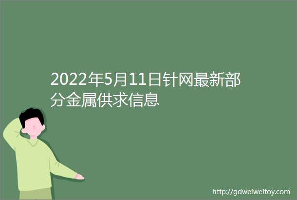 2022年5月11日针网最新部分金属供求信息