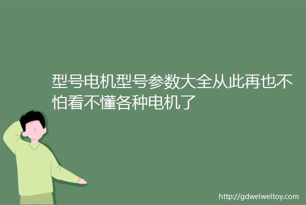 型号电机型号参数大全从此再也不怕看不懂各种电机了