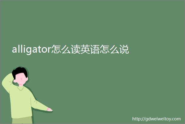 alligator怎么读英语怎么说