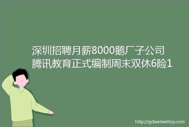 深圳招聘月薪8000鹅厂子公司腾讯教育正式编制周末双休6险1金等福利这里有令你心动的offer