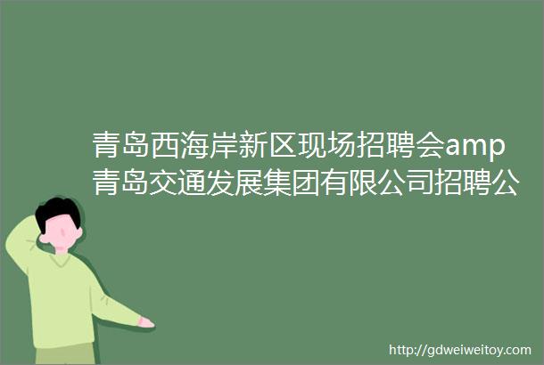 青岛西海岸新区现场招聘会amp青岛交通发展集团有限公司招聘公告