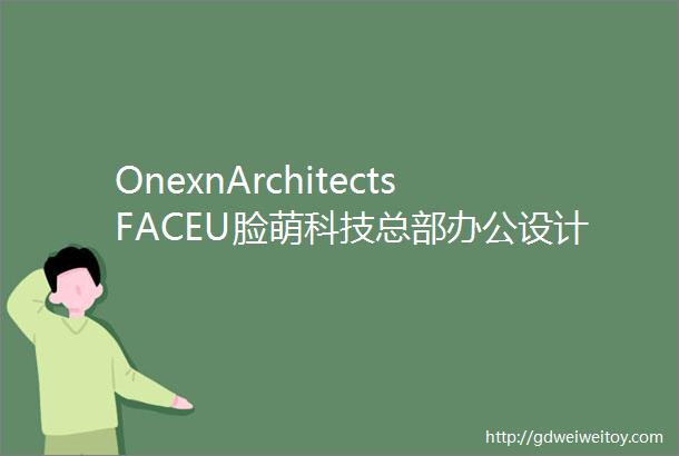 OnexnArchitectsFACEU脸萌科技总部办公设计