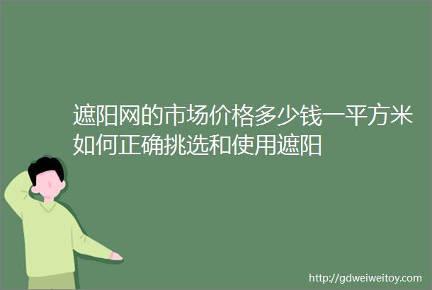 遮阳网的市场价格多少钱一平方米如何正确挑选和使用遮阳