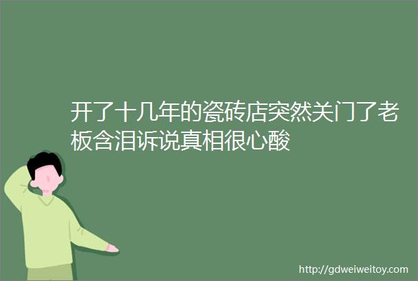 开了十几年的瓷砖店突然关门了老板含泪诉说真相很心酸