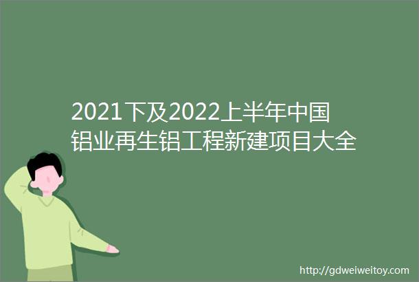 2021下及2022上半年中国铝业再生铝工程新建项目大全