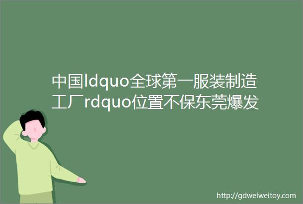 中国ldquo全球第一服装制造工厂rdquo位置不保东莞爆发有史以来最大ldquo工潮rdquo英国美国都开始培养自己的制衣工人