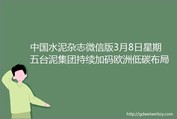 中国水泥杂志微信版3月8日星期五台泥集团持续加码欧洲低碳布局621亿欧元完成扩大土葡投资交割程序