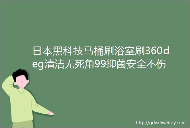 日本黑科技马桶刷浴室刷360deg清洁无死角99抑菌安全不伤釉面省了不少清洁剂