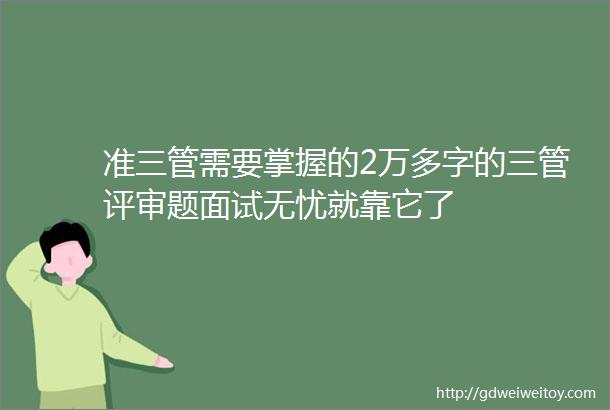 准三管需要掌握的2万多字的三管评审题面试无忧就靠它了