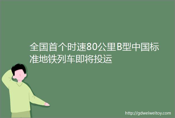 全国首个时速80公里B型中国标准地铁列车即将投运