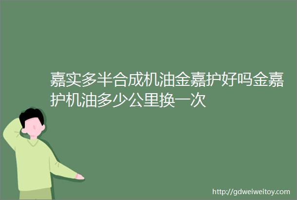 嘉实多半合成机油金嘉护好吗金嘉护机油多少公里换一次