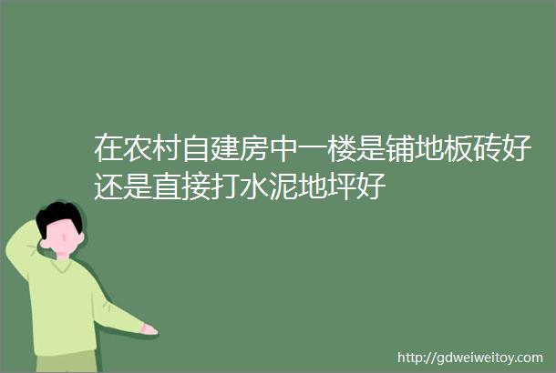 在农村自建房中一楼是铺地板砖好还是直接打水泥地坪好