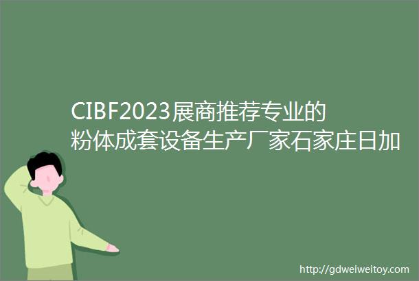 CIBF2023展商推荐专业的粉体成套设备生产厂家石家庄日加粉体设备科技有限公司