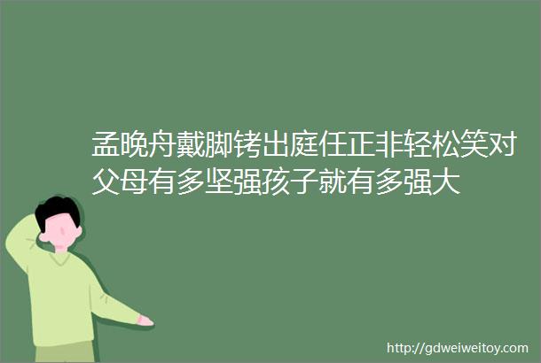 孟晚舟戴脚铐出庭任正非轻松笑对父母有多坚强孩子就有多强大