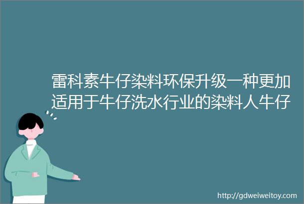 雷科素牛仔染料环保升级一种更加适用于牛仔洗水行业的染料人牛仔水洗更环保